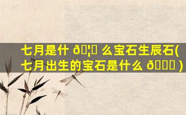 七月是什 🦍 么宝石生辰石(七月出生的宝石是什么 🐒 )